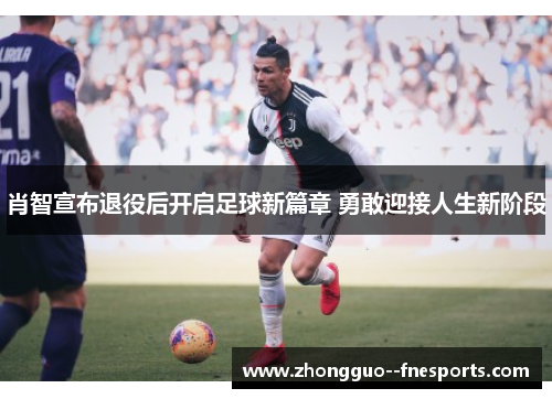 肖智宣布退役后开启足球新篇章 勇敢迎接人生新阶段