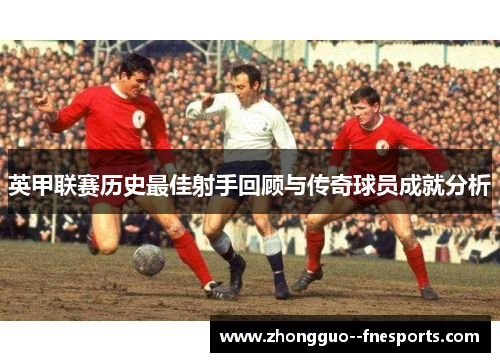 英甲联赛历史最佳射手回顾与传奇球员成就分析