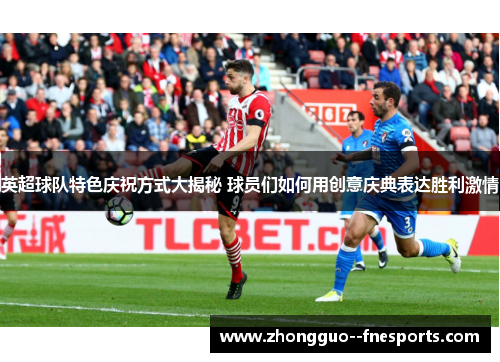 英超球队特色庆祝方式大揭秘 球员们如何用创意庆典表达胜利激情