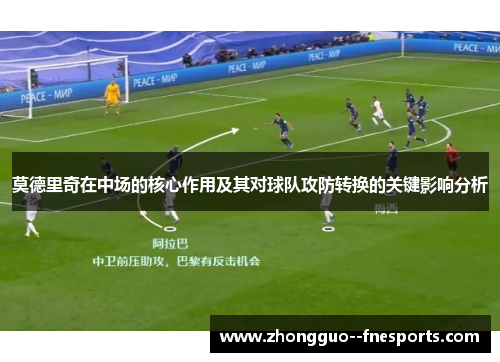 莫德里奇在中场的核心作用及其对球队攻防转换的关键影响分析