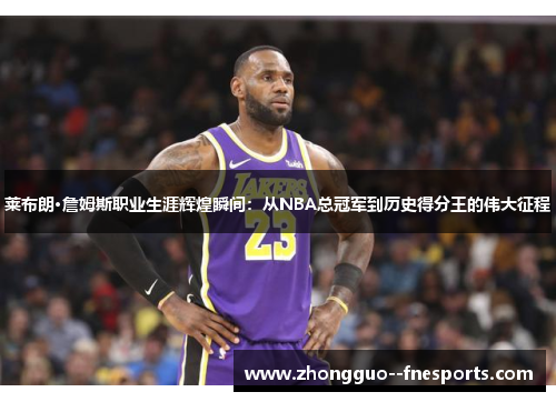 莱布朗·詹姆斯职业生涯辉煌瞬间：从NBA总冠军到历史得分王的伟大征程