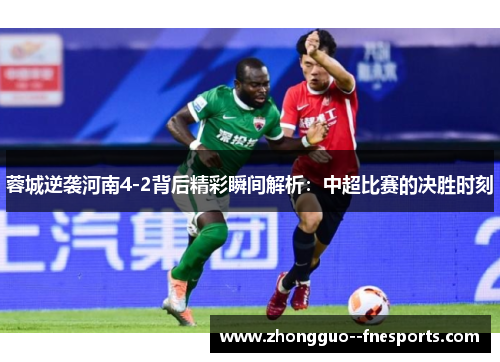 蓉城逆袭河南4-2背后精彩瞬间解析：中超比赛的决胜时刻