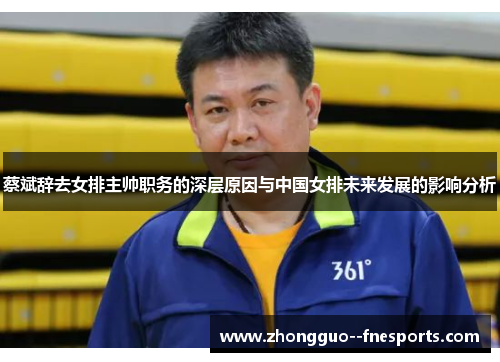 蔡斌辞去女排主帅职务的深层原因与中国女排未来发展的影响分析