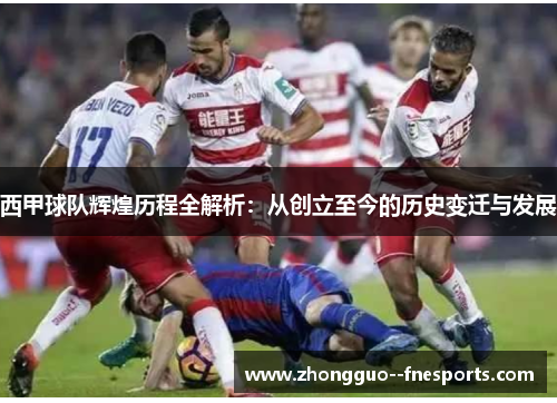 西甲球队辉煌历程全解析：从创立至今的历史变迁与发展