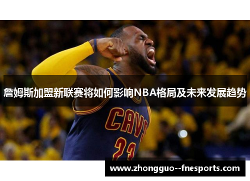詹姆斯加盟新联赛将如何影响NBA格局及未来发展趋势