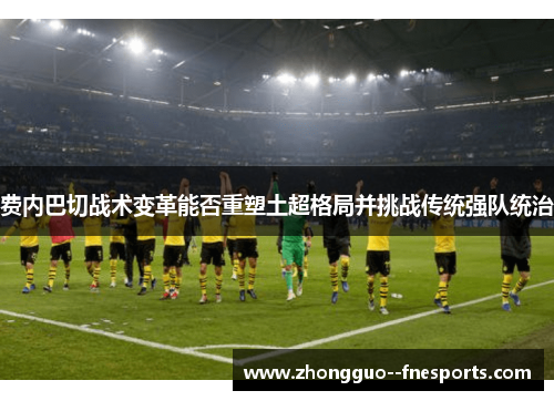 费内巴切战术变革能否重塑土超格局并挑战传统强队统治