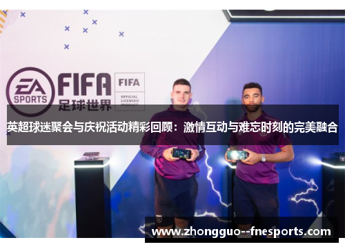 英超球迷聚会与庆祝活动精彩回顾：激情互动与难忘时刻的完美融合
