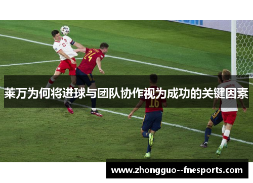 莱万为何将进球与团队协作视为成功的关键因素