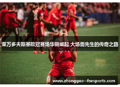 莱万多夫斯基欧冠赛场华丽崛起 大场面先生的传奇之路