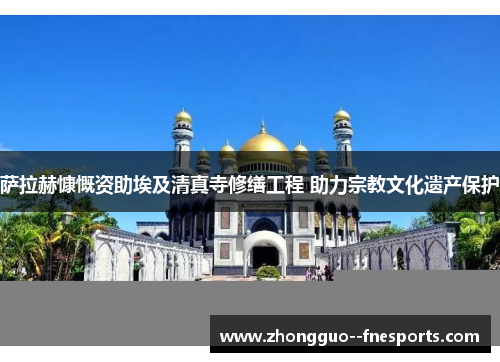 萨拉赫慷慨资助埃及清真寺修缮工程 助力宗教文化遗产保护