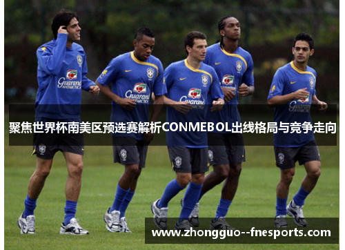 聚焦世界杯南美区预选赛解析CONMEBOL出线格局与竞争走向