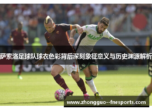 萨索洛足球队球衣色彩背后深刻象征意义与历史渊源解析 萨索洛足球队球衣色彩背后深刻象征意义与历史渊源解析