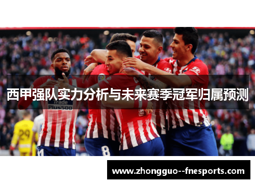 西甲强队实力分析与未来赛季冠军归属预测 西甲强队实力分析与未来赛季冠军归属预测
