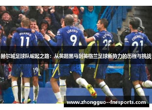 赫尔城足球队崛起之路:从英超黑马到英格兰足球新势力的历程与挑战 赫尔城足球队崛起之路:从英超黑马到英格兰足球新势力的历程与挑战