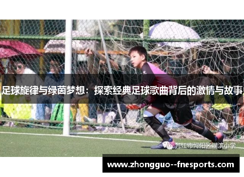 足球旋律与绿茵梦想:探索经典足球歌曲背后的激情与故事 足球旋律与绿茵梦想:探索经典足球歌曲背后的激情与故事