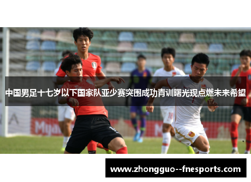 中国男足十七岁以下国家队亚少赛突围成功青训曙光现点燃未来希望