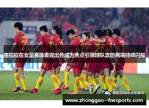 克拉拉在女足赛场表现出色成为焦点引领球队攻防两端持续闪耀