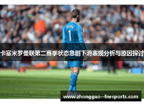 卡塞米罗曼联第二赛季状态急剧下滑表现分析与原因探讨 卡塞米罗曼联第二赛季状态急剧下滑表现分析与原因探讨