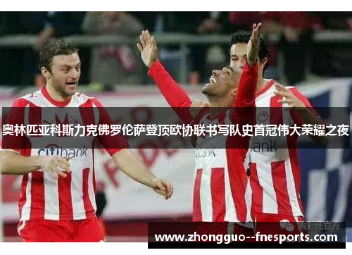 奥林匹亚科斯力克佛罗伦萨登顶欧协联书写队史首冠伟大荣耀之夜 奥林匹亚科斯力克佛罗伦萨登顶欧协联书写队史首冠伟大荣耀之夜