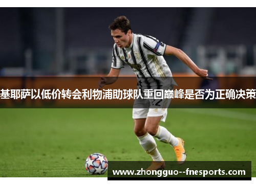 基耶萨以低价转会利物浦助球队重回巅峰是否为正确决策 基耶萨以低价转会利物浦助球队重回巅峰是否为正确决策