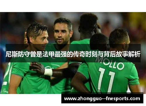 尼斯防守曾是法甲最强的传奇时刻与背后故事解析 尼斯防守曾是法甲最强的传奇时刻与背后故事解析