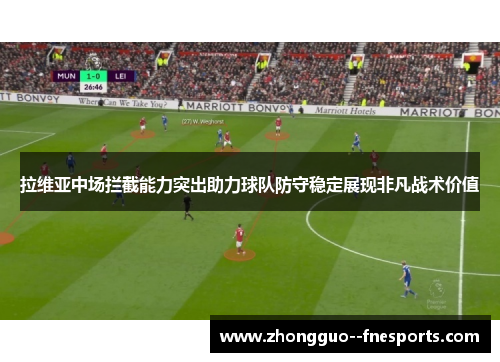 拉维亚中场拦截能力突出助力球队防守稳定展现非凡战术价值