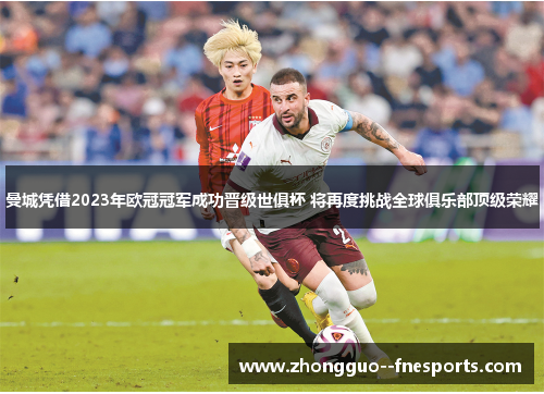 曼城凭借2023年欧冠冠军成功晋级世俱杯 将再度挑战全球俱乐部顶级荣耀 曼城凭借2023年欧冠冠军成功晋级世俱杯 将再度挑战全球俱乐部顶级荣耀