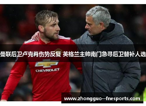曼联后卫卢克肖伤势反复 英格兰主帅南门急寻后卫替补人选 曼联后卫卢克肖伤势反复 英格兰主帅南门急寻后卫替补人选