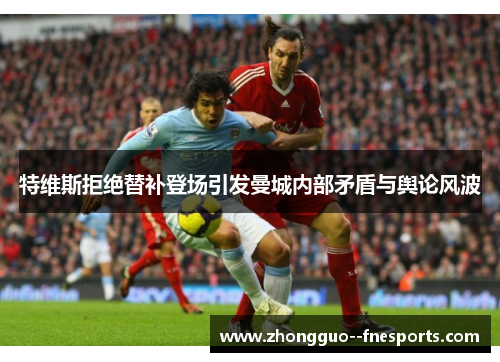 特维斯拒绝替补登场引发曼城内部矛盾与舆论风波 特维斯拒绝替补登场引发曼城内部矛盾与舆论风波