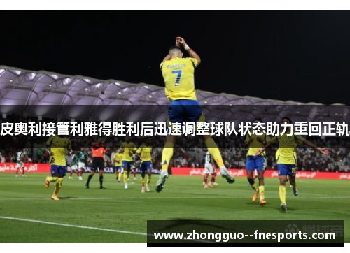 皮奥利接管利雅得胜利后迅速调整球队状态助力重回正轨 皮奥利接管利雅得胜利后迅速调整球队状态助力重回正轨