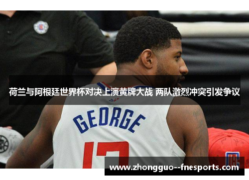 荷兰与阿根廷世界杯对决上演黄牌大战 两队激烈冲突引发争议 荷兰与阿根廷世界杯对决上演黄牌大战 两队激烈冲突引发争议