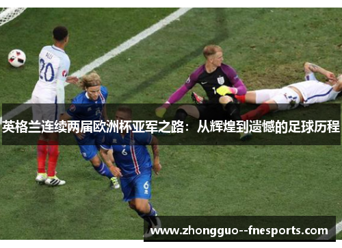 英格兰连续两届欧洲杯亚军之路：从辉煌到遗憾的足球历程