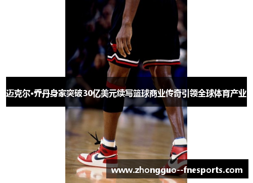 迈克尔·乔丹身家突破30亿美元续写篮球商业传奇引领全球体育产业