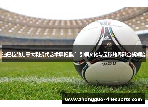 迪巴拉助力意大利现代艺术展览推广 引领文化与足球跨界融合新潮流