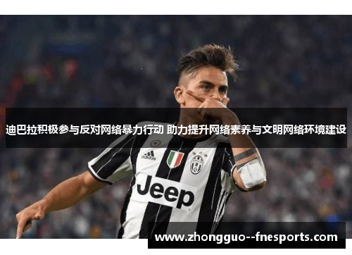 迪巴拉积极参与反对网络暴力行动 助力提升网络素养与文明网络环境建设