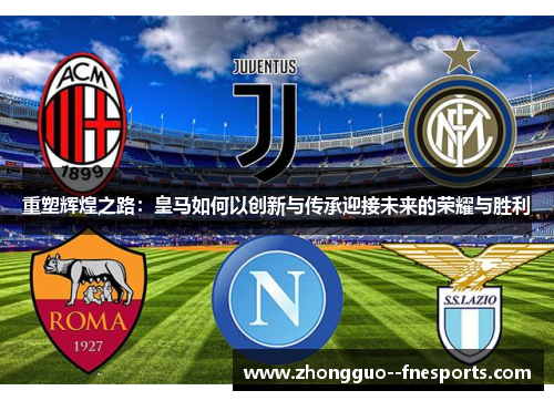 重塑辉煌之路：皇马如何以创新与传承迎接未来的荣耀与胜利