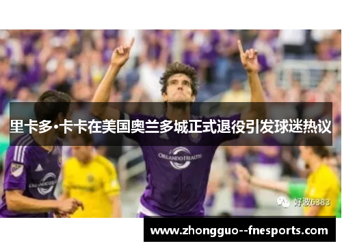 里卡多·卡卡在美国奥兰多城正式退役引发球迷热议