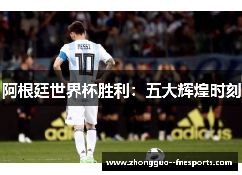 阿根廷世界杯胜利：五大辉煌时刻