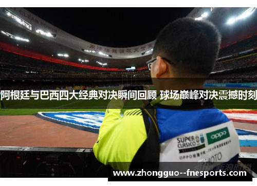 阿根廷与巴西四大经典对决瞬间回顾 球场巅峰对决震撼时刻