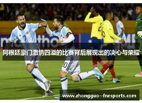 阿根廷豪门激情四溢的比赛背后展现出的决心与荣耀