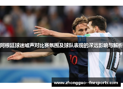 阿根廷球迷嘘声对比赛氛围及球队表现的深远影响与解析