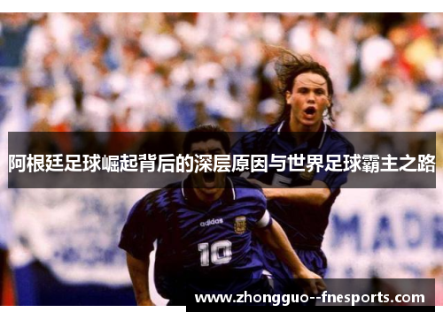 阿根廷足球崛起背后的深层原因与世界足球霸主之路