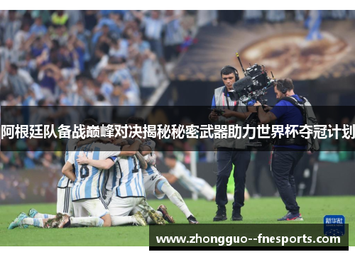 阿根廷队备战巅峰对决揭秘秘密武器助力世界杯夺冠计划