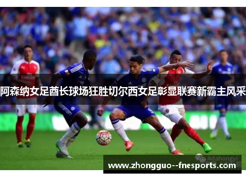 阿森纳女足酋长球场狂胜切尔西女足彰显联赛新霸主风采