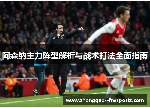 阿森纳主力阵型解析与战术打法全面指南