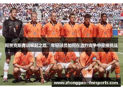 阿贾克斯青训崛起之路：年轻球员如何在激烈竞争中迎接挑战