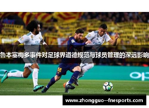 鲁本塞梅多事件对足球界道德规范与球员管理的深远影响 鲁本塞梅多事件对足球界道德规范与球员管理的深远影响