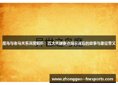 魔鸟与老马关系深度解析:五大关键要点揭示背后的故事与象征意义 魔鸟与老马关系深度解析:五大关键要点揭示背后的故事与象征意义