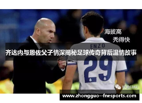 齐达内与恩佐父子情深揭秘足球传奇背后温情故事 齐达内与恩佐父子情深揭秘足球传奇背后温情故事