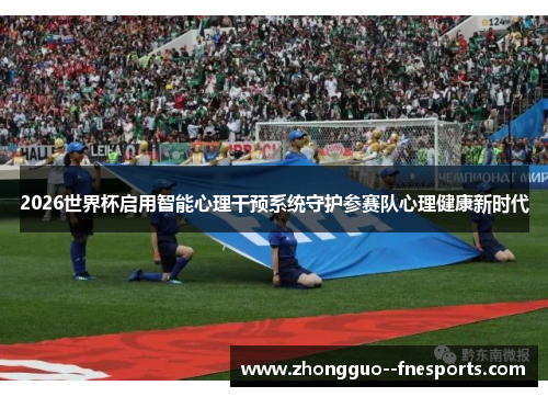 2026世界杯启用智能心理干预系统守护参赛队心理健康新时代 2026世界杯启用智能心理干预系统守护参赛队心理健康新时代